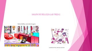 SALON DE BELLEZA LAS TRES G
Salón de belleza :como idea de negocio
ELABORADO POR :CAROLINA GALEANO
 
