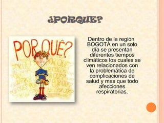 ¿PORQUE?<br />  Dentro de la región BOGOTÁ en un solo día se presentan diferentes tiempos climáticos los cuales se ven rel...