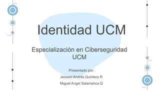 Especialización en Ciberseguridad
UCM
Identidad UCM
Presentado por:
Jeisson Andrés Quintero R
Miguel Angel Salamanca Q
 