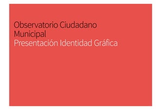 Observatorio Ciudadano
Municipal
Presentación Identidad Gráfica

 