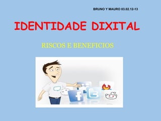 BRUNO Y MAURO 03.02.12-13




IDENTIDADE DIXITAL
   RISCOS E BENEFICIOS
 