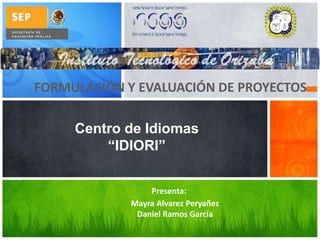 FORMULACIÓN Y EVALUACIÓN DE PROYECTOS
Centro de Idiomas
“IDIORI”
Presenta:
Mayra Alvarez Peryañez
Daniel Ramos García
 