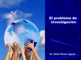 Dr. Omar Flores Laguna El problema de  Investigación 