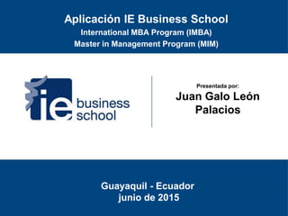 Presentada por:
Juan Galo León
Palacios
Guayaquil - Ecuador
junio de 2015
Aplicación IE Business School
International MBA Program (IMBA)
Master in Management Program (MIM)
 