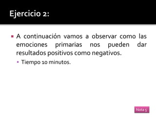  A continuación vamos a observar como las
emociones primarias nos pueden dar
resultados positivos como negativos.
 Tiempo 10 minutos.
Nota 5
 