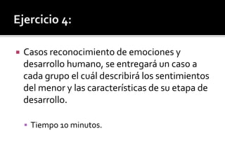  Casos reconocimiento de emociones y
desarrollo humano, se entregará un caso a
cada grupo el cuál describirá los sentimientos
del menor y las características de su etapa de
desarrollo.
 Tiempo 10 minutos.
 