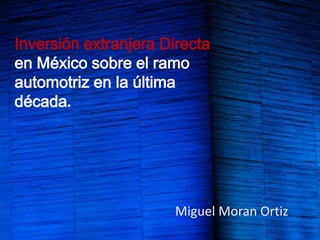 Inversión extranjera Directa
en México sobre el ramo
automotriz en la última
década.




                      Miguel Moran Ortiz
 