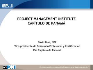 Project managementinstituteCapítulo de panamá David Díaz, PMP Vice-presidente de Desarrollo Profesional y Certificación PMI Capítulo de Panamá 