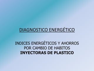DIAGNOSTICO ENERGÉTICO
INDICES ENERGÉTICOS Y AHORROS
POR CAMBIO DE HABITOS
INYECTORAS DE PLASTICO
 