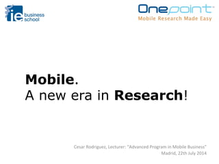 Mobile.
A new era in Research!
Cesar	
  Rodriguez,	
  Lecturer:	
  “Advanced	
  Program	
  in	
  Mobile	
  Business”	
  
Madrid,	
  22th	
  July	
  2014	
  
 