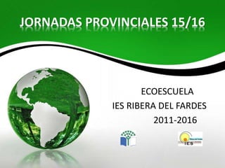 JORNADAS PROVINCIALES 15/16
ECOESCUELA
IES RIBERA DEL FARDES
2011-2016
 