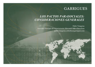 1
LOS PACTOS PARASOCIALES:
CONSIDERACIONES GENERALES
Pablo Vinageras
Asociado Principal del Departamento Mercantil M&A Barcelona
pablo.vinageras.cobielles@garrigues.com
 