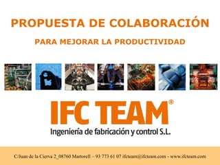 PROPUESTA DE COLABORACIÓN
         PARA MEJORAR LA PRODUCTIVIDAD




C/Juan de la Cierva 2_08760 Martorell – 93 773 61 07 ifcteam@ifcteam.com - www.ifcteam.com
 