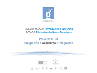 LINEA DE TRABAJO:   INTEGRACIÓN E INCLUSIÓN DESAFÍO:  Educando en las Nuevas Tecnologías Proyecto I+ G +I Inmigración +  Guadalinfo  + Integración 