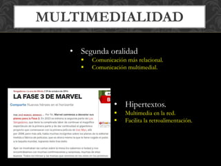 MULTIMEDIALIDAD 
• Segunda oralidad 
 Comunicación más relacional. 
 Comunicación multimedial. 
• Hipertextos. 
 Multimedia en la red. 
 Facilita la retroalimentación. 
 