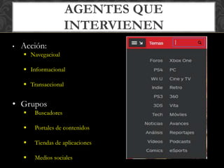 AGENTES QUE 
INTERVIENEN 
• Acción: 
 Navegacioal 
 Informacional 
 Transaccional 
• Grupos 
 Buscadores 
 Portales de contenidos 
 Tiendas de aplicaciones 
 Medios sociales 
 