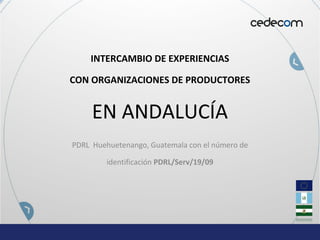 INTERCAMBIO DE EXPERIENCIAS
CON ORGANIZACIONES DE PRODUCTORES
EN ANDALUCÍA
PDRL  Huehuetenango, Guatemala con el número de 
identificación PDRL/Serv/19/09
 