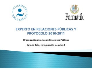 EXPERTO EN RELACIONES PÚBLICAS Y
      PROTOCOLO 2010-2011
   Organización de actos de Relaciones Públicas

      Ignacio Jaén, comunicación de cubo-3




                                                  1
 