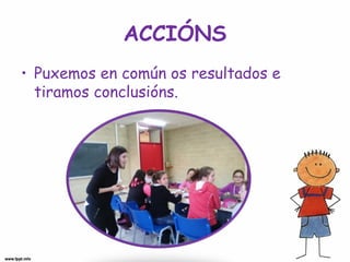 ACCIÓNS
• Puxemos en común os resultados e
tiramos conclusións.
 
