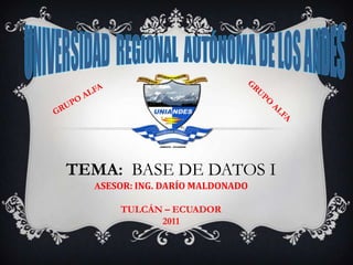 Universidad  Regional  Autónoma de los Andes GRUPO ALFA GRUPO ALFA TEMA:  BASE DE DATOS I ASESOR: ING. DARÍO MALDONADO TULCÁN – ECUADOR 2011 