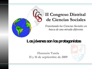 II Congreso Distrital  de Ciencias Sociales Florencio Varela 15 y 16 de septiembre de 2009 Transitando las Ciencias Sociales en busca de una mirada diferente Los jóvenes son los protagonistas C C S 