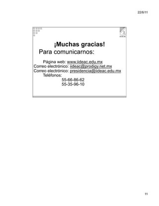 22/6/11




       ¡Muchas gracias!
  Para comunicarnos:
     Página web: www.iideac.edu.mx
Correo electrónico: iideac@prodigy.net.mx
Correo electrónico: presidencia@iideac.edu.mx
     Teléfonos:
               55-66-86-62
               55-35-96-10




                                                    11
 