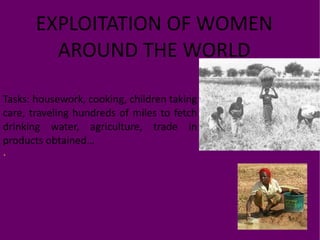 EXPLOITATION OF WOMEN AROUND THE WORLD Tasks: housework, cooking, children taking care, traveling hundreds of miles to fetch drinking water, agriculture, trade in products obtained… . 