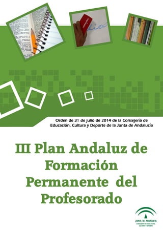 Orden de 31 de julio de 2014 de la Consejería de 
Educación, Cultura y Deporte de la Junta de Andalucía 
III Plan Andaluz de 
Formación 
Permanente del 
Profesorado 
 
