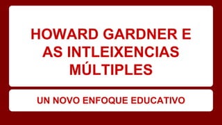 HOWARD GARDNER E
AS INTLEIXENCIAS
MÚLTIPLES
UN NOVO ENFOQUE EDUCATIVO
 