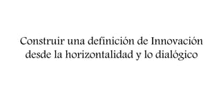 Construir una definición de Innovación
desde la horizontalidad y lo dialógico
 