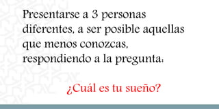 Presentarse a 3 personas
diferentes, a ser posible aquellas
que menos conozcas,
respondiendo a la pregunta:
¿Cuál es tu sueño?
 