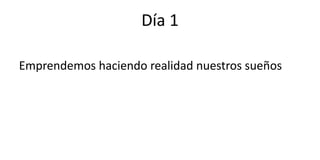 Día 1
Emprendemos haciendo realidad nuestros sueños
 