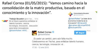 Rafael Correa (01/05/2015): “Vamos camino hacia la
consolidación de la matriz productiva, basada en el
conocimiento y la innovación”.
 