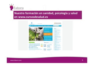Nuestra formación en sanidad, psicología y salud
en www.cursosdesalud.es
www.ilabora.com 6
 