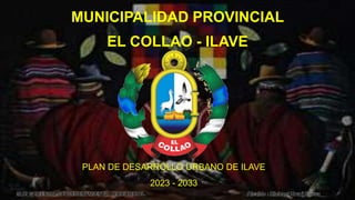 MUNICIPALIDAD PROVINCIAL
EL COLLAO - ILAVE
PLAN DE DESARROLLO URBANO DE ILAVE
2023 - 2033
Alcalde : Richard Ururi Cueva
SUB GERENCIA DE ORDENAMIENTO TERRITORIAL
 