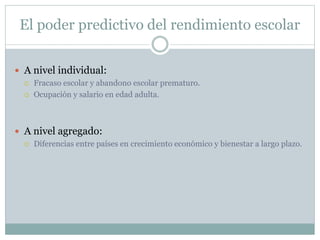 El poder predictivo del rendimiento escolar
 A nivel individual:
 Fracaso escolar y abandono escolar prematuro.
 Ocupac...