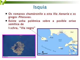 <ul><li>Os romanos chamáronlle a esta illa  Aenaria  e os gregos  Pitecusas. </li></ul><ul><li>Existe unha polémica sobre ...