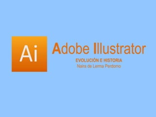 Adobe Illustrator
EVOLUCIÓN E HISTORIA
Naira de Lerma Perdomo

 