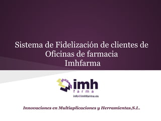 Sistema de Fidelización de clientes de
        Oficinas de farmacia
              Imhfarma




  Innovaciones en Multiaplicaciones y Herramientas,S.L.
 