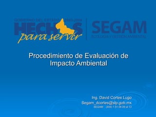 Procedimiento de Evaluación de Impacto Ambiental Ing. David Cortes Lugo [email_address] SEGAM  (444) 1 51 06 09 al 13 