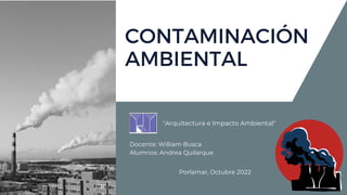 CONTAMINACIÓN
AMBIENTAL
Docente: William Busca
Alumnos: Andrea Quilarque
Porlamar, Octubre 2022
"Arquitectura e Impacto Ambiental"
 