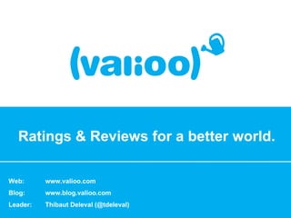 Ratings & Reviews for a better world. Web: Blog: Leader: www.valioo.com www.blog.valioo.com Thibaut Deleval (@tdeleval) 