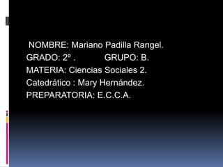NOMBRE: Mariano Padilla Rangel.
GRADO: 2º .         GRUPO: B.
MATERIA: Ciencias Sociales 2.
Catedrático : Mary Hernández.
PREPARATORIA: E.C.C.A.
 
