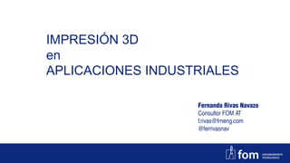 IMPRESIÓN 3D
en
APLICACIONES INDUSTRIALES
Fernando Rivas Navazo
Consultor FOM AT
f.rivas@frneng.com
@ferrivasnav
 