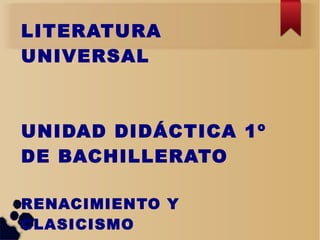 LITERATURA
UNIVERSAL
UNIDAD DIDÁCTICA 1º
DE BACHILLERATO
RENACIMIENTO Y
CLASICISMO
 