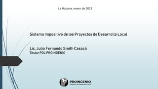La Habana, enero de 2023
Sistema Impositivo de los Proyectos de Desarrollo Local
Lic. Julio Fernando Smith Casacó
Titular PDL PROINGENIO
 