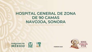 HOSPITAL GENERAL DE ZONA
DE 90 CAMAS
NAVOJOA, SONORA
FEBRERO 2023
 
