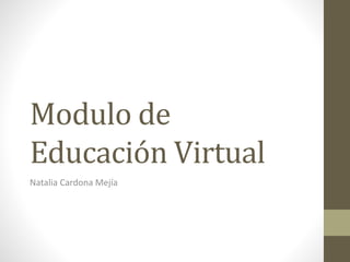 Modulo de
Educación Virtual
Natalia Cardona Mejía
 