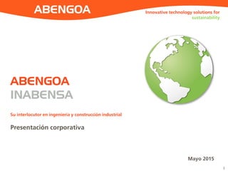 1
ABENGOA
INABENSA
Presentación corporativa
Su interlocutor en ingeniería y construcción industrial
Mayo 2015
Innovative technology solutions for
sustainability
 