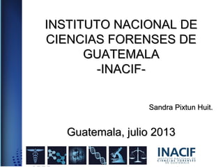 INSTITUTO NACIONAL DEINSTITUTO NACIONAL DE
CIENCIAS FORENSES DECIENCIAS FORENSES DE
GUATEMALAGUATEMALA
-INACIF--INACIF-
Sandra Pixtun Huit.Sandra Pixtun Huit.
Guatemala, julio 2013Guatemala, julio 2013
 